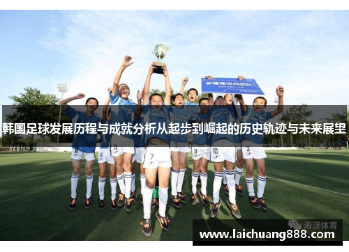 韩国足球发展历程与成就分析从起步到崛起的历史轨迹与未来展望 韩国足球发展历程与成就分析从起步到崛起的历史轨迹与未来展望
