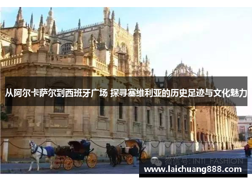 从阿尔卡萨尔到西班牙广场 探寻塞维利亚的历史足迹与文化魅力 从阿尔卡萨尔到西班牙广场 探寻塞维利亚的历史足迹与文化魅力