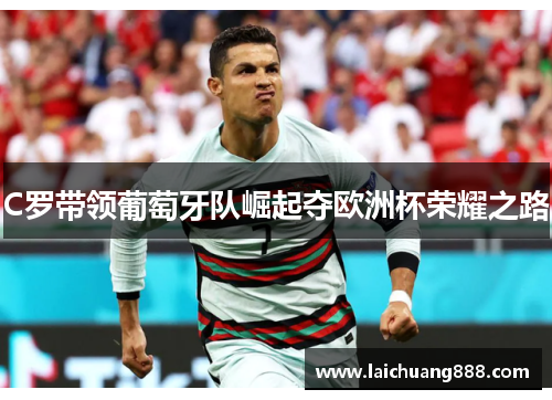 C罗带领葡萄牙队崛起夺欧洲杯荣耀之路