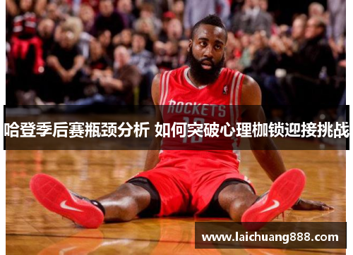 哈登季后赛瓶颈分析 如何突破心理枷锁迎接挑战