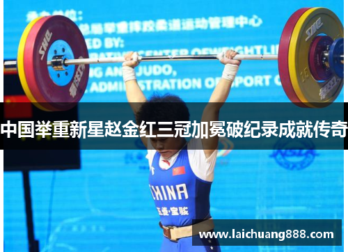 中国举重新星赵金红三冠加冕破纪录成就传奇