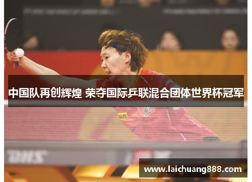 中国队再创辉煌 荣夺国际乒联混合团体世界杯冠军 中国队再创辉煌 荣夺国际乒联混合团体世界杯冠军