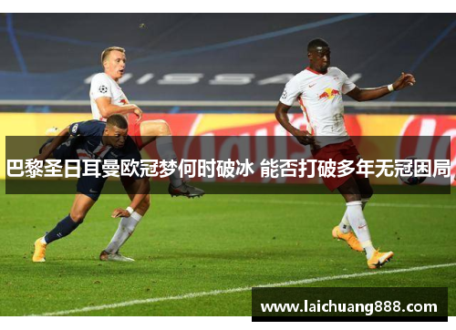 巴黎圣日耳曼欧冠梦何时破冰 能否打破多年无冠困局