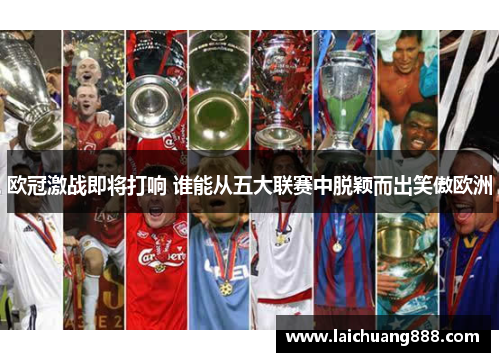 欧冠激战即将打响 谁能从五大联赛中脱颖而出笑傲欧洲 欧冠激战即将打响 谁能从五大联赛中脱颖而出笑傲欧洲
