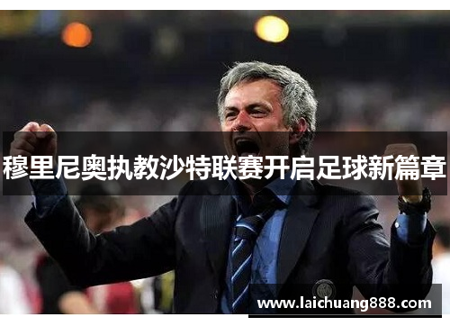 穆里尼奥执教沙特联赛开启足球新篇章 穆里尼奥执教沙特联赛开启足球新篇章