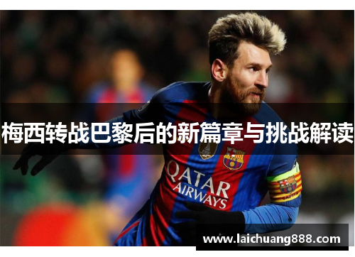 梅西转战巴黎后的新篇章与挑战解读 梅西转战巴黎后的新篇章与挑战解读