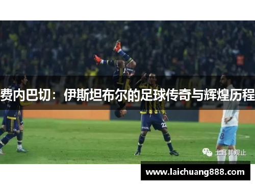 费内巴切：伊斯坦布尔的足球传奇与辉煌历程