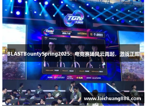 BLASTBountySpring2025：电竞赛场风云再起，激战正酣