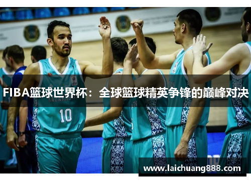 FIBA篮球世界杯：全球篮球精英争锋的巅峰对决