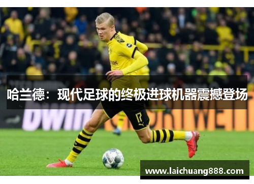 哈兰德：现代足球的终极进球机器震撼登场