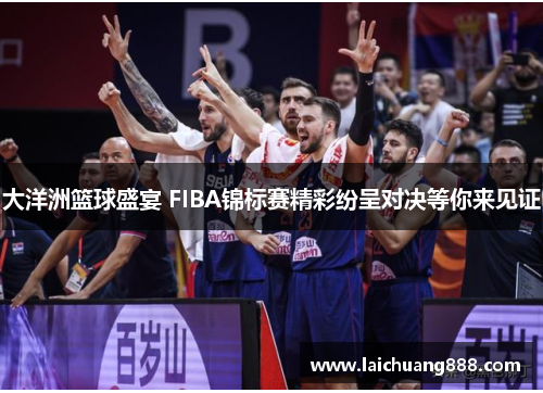 大洋洲篮球盛宴 FIBA锦标赛精彩纷呈对决等你来见证
