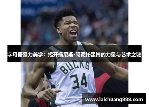 字母哥暴力美学：揭开扬尼斯·阿德托昆博的力量与艺术之谜