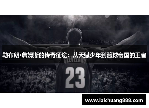 勒布朗·詹姆斯的传奇征途：从天赋少年到篮球帝国的王者