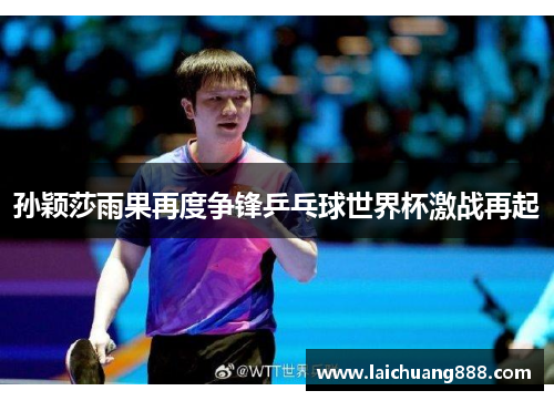 孙颖莎雨果再度争锋乒乓球世界杯激战再起