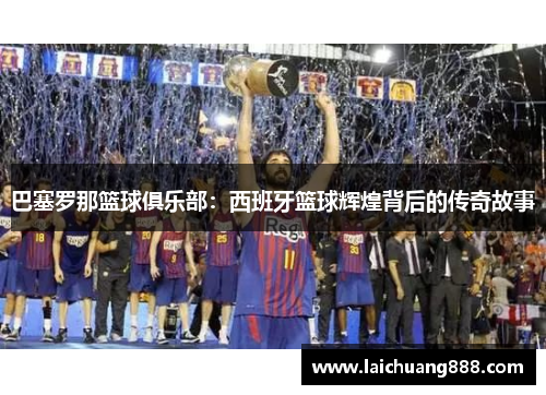 巴塞罗那篮球俱乐部：西班牙篮球辉煌背后的传奇故事