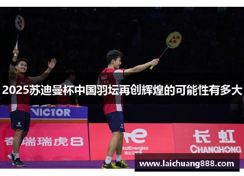 2025苏迪曼杯中国羽坛再创辉煌的可能性有多大