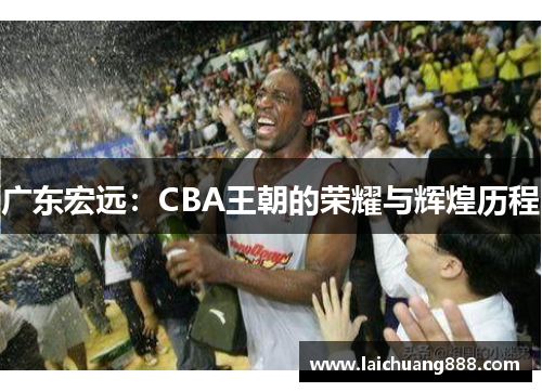 广东宏远：CBA王朝的荣耀与辉煌历程