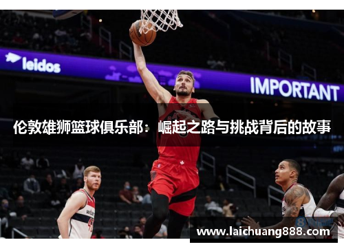 伦敦雄狮篮球俱乐部：崛起之路与挑战背后的故事