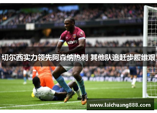 切尔西实力领先阿森纳热刺 其他队追赶步履维艰