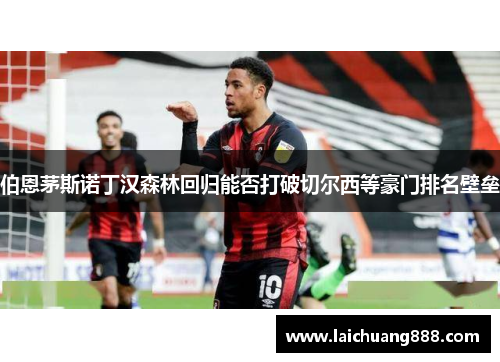 伯恩茅斯诺丁汉森林回归能否打破切尔西等豪门排名壁垒