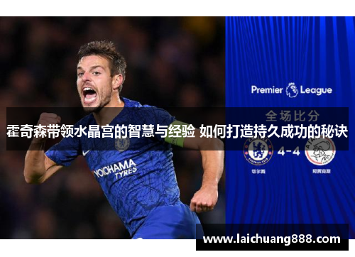 霍奇森带领水晶宫的智慧与经验 如何打造持久成功的秘诀
