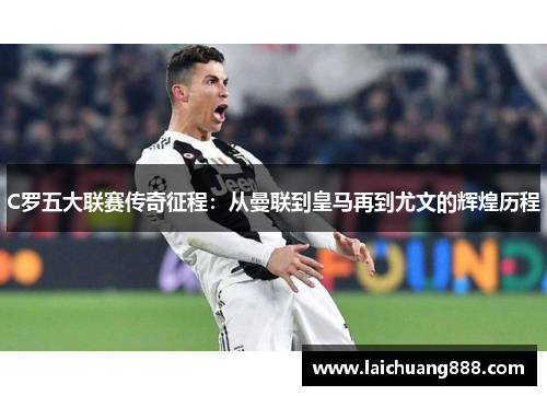 C罗五大联赛传奇征程：从曼联到皇马再到尤文的辉煌历程