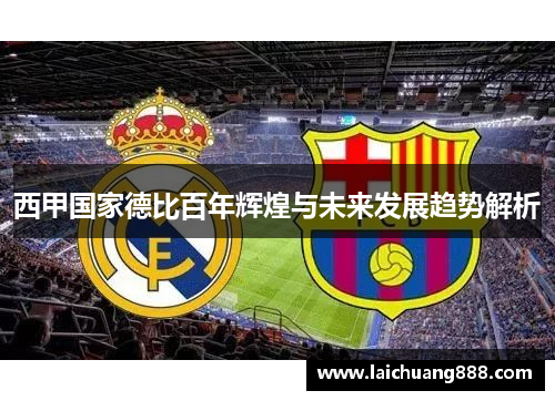 西甲国家德比百年辉煌与未来发展趋势解析