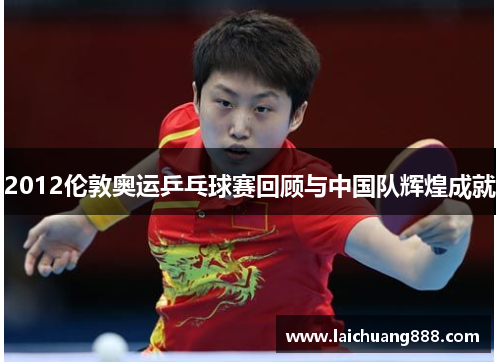 2012伦敦奥运乒乓球赛回顾与中国队辉煌成就