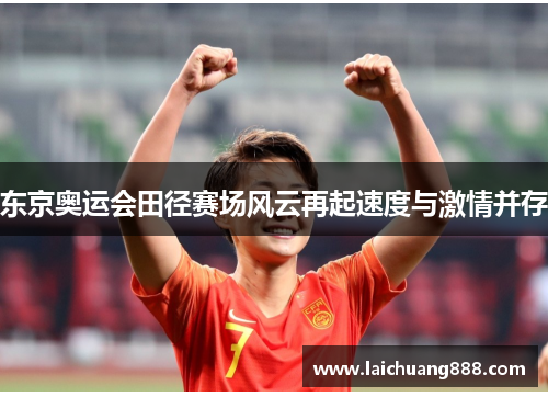 东京奥运会田径赛场风云再起速度与激情并存