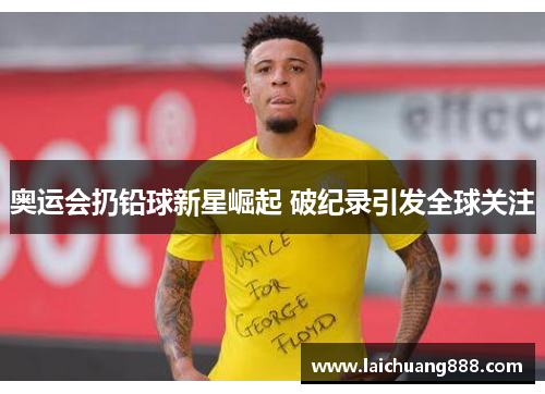 奥运会扔铅球新星崛起 破纪录引发全球关注