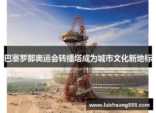 巴塞罗那奥运会转播塔成为城市文化新地标